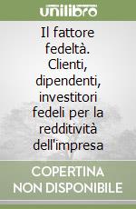 Il fattore fedeltà. Clienti, dipendenti, investitori fedeli per la redditività dell'impresa libro