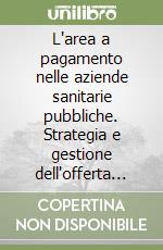 L'area a pagamento nelle aziende sanitarie pubbliche. Strategia e gestione dell'offerta di servizi a pagamento e della libera professione libro