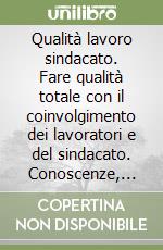 Qualità lavoro sindacato. Fare qualità totale con il coinvolgimento dei lavoratori e del sindacato. Conoscenze, casi aziendali e contrattazione libro