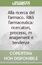 Alla ricerca del farmaco. R&S farmaceutica: ricercatori, processi, m anagement e tendenze libro