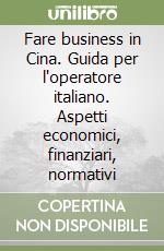 Fare business in Cina. Guida per l'operatore italiano. Aspetti economici, finanziari, normativi