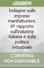 Indagine sulle imprese manifatturiere. 6º rapporto sull'industria italiana e sulla politica industriale libro