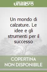 Un mondo di calzature. Le idee e gli strumenti per il successo