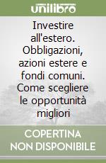 Investire all'estero. Obbligazioni, azioni estere e fondi comuni. Come scegliere le opportunità migliori