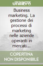 Business marketing. La gestione dei processi di marketing nelle aziende operanti in mercati business to business libro