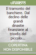 Il tramonto del banchiere. Dal declino delle grandi dinastie finanziarie al trionfo del piccolo investitore libro