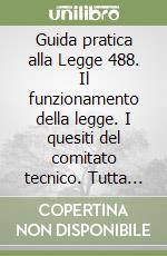 Guida pratica alla Legge 488. Il funzionamento della legge. I quesiti del comitato tecnico. Tutta la normativa