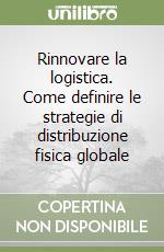 Rinnovare la logistica. Come definire le strategie di distribuzione fisica globale libro