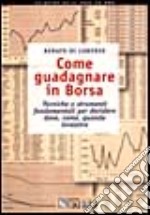 Come guadagnare in borsa. Tecniche e strumenti fondamentali per decidere dove, come e quando investire libro