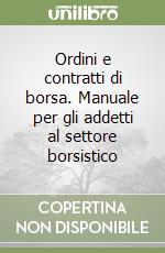 Ordini e contratti di borsa. Manuale per gli addetti al settore borsistico libro