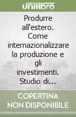 Produrre all'estero. Come internazionalizzare la produzione e gli investimenti. Studio di fattibilità, soluzioni strategiche e normativa libro