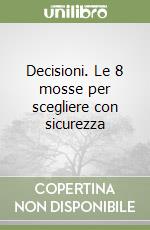 Decisioni. Le 8 mosse per scegliere con sicurezza