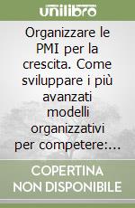 Organizzare le PMI per la crescita. Come sviluppare i più avanzati modelli organizzativi per competere: gestione dei processi, lavoro per progetti, sviluppo... libro