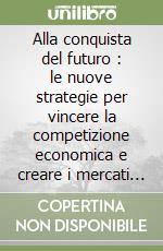 Alla conquista del futuro : le nuove strategie per vincere la competizione economica e creare i mercati di domani libro