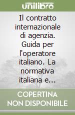 Il contratto internazionale di agenzia. Guida per l'operatore italiano. La normativa italiana e comunitaria