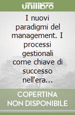 I nuovi paradigmi del management. I processi gestionali come chiave di successo nell'era dell'e-business e dell'ipercompetizione libro