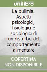 La bulimia. Aspetti psicologici, fisiologici e sociologici di un disturbo del comportamento alimentare libro