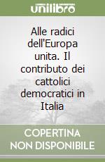 Alle radici dell'Europa unita. Il contributo dei cattolici democratici in Italia libro