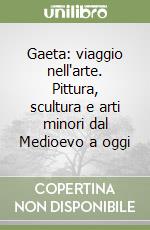 Gaeta: viaggio nell'arte. Pittura, scultura e arti minori dal Medioevo a oggi libro