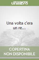 Una volta c'era un re...