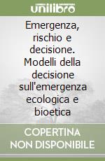 Emergenza, rischio e decisione. Modelli della decisione sull'emergenza ecologica e bioetica