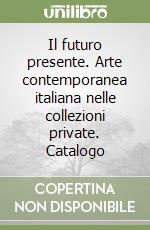 Il futuro presente. Arte contemporanea italiana nelle collezioni private. Catalogo libro