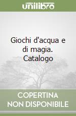 Giochi d'acqua e di magia. Catalogo libro