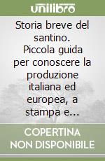 Storia breve del santino. Piccola guida per conoscere la produzione italiana ed europea, a stampa e manufatta, delle immaginette devozionali... libro