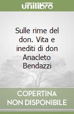 Sulle rime del don. Vita e inediti di don Anacleto Bendazzi libro