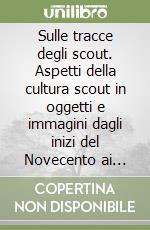 Sulle tracce degli scout. Aspetti della cultura scout in oggetti e immagini dagli inizi del Novecento ai giorni nostri libro