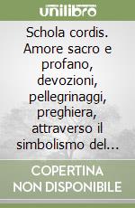 Schola cordis. Amore sacro e profano, devozioni, pellegrinaggi, preghiera, attraverso il simbolismo del cuore in immagini e oggetti europei (secoli XVII-XX) libro