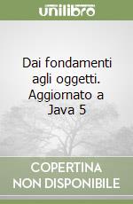 Dai fondamenti agli oggetti. Aggiornato a Java 5