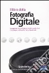 Il libro della fotografia digitale. Le apparecchiature, le tecniche, le impostazioni, i trucchi per scattare foto da professionisti. Ediz. illustrata libro di Kelby Scott