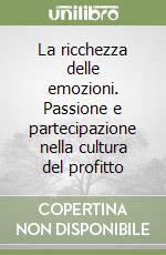 La ricchezza delle emozioni. Passione e partecipazione nella cultura del profitto