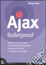 Ajax Bulletproof. Applicazioni Ajax basate su standard Web, progressive enhancement, HiJax e scripting non intrusivo libro