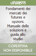 Fondamenti dei mercati dei futures e opzioni. Manuale delle soluzioni e guida allo studio libro