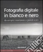 Fotografia digitale in bianco e nero: da semplici istantanee a grandi scatti. Ediz. illustrata