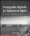 Fotografia digitale in bianco e nero: da semplici istantanee a grandi scatti. Ediz. illustrata libro