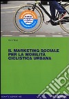 Il marketing sociale per la mobilità ciclistica urbana libro di Mari Carlo