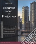 Elaborare video con Photoshop. Scopri l'arte e le tecniche per realizzare video di qualità professionale libro