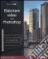 Elaborare video con Photoshop. Scopri l'arte e le tecniche per realizzare video di qualità professionale libro