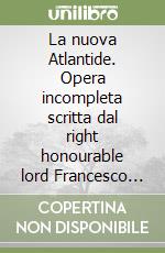 La nuova Atlantide. Opera incompleta scritta dal right honourable lord Francesco Verulamio, visconte di St. Albous libro