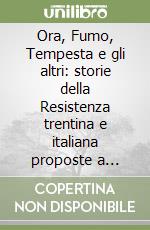 Ora, Fumo, Tempesta e gli altri: storie della Resistenza trentina e italiana proposte a studenti di scuola media superiore libro