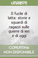 Il fucile di latta: storie e sguardi di ragazzi sulle guerre di ieri e di oggi libro