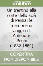 Un trentino alla corte dello scià di Persia: le memorie di viaggio di Antenore Perini (1882-1884) libro