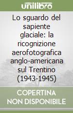 Lo sguardo del sapiente glaciale: la ricognizione aerofotografica anglo-americana sul Trentino (1943-1945) libro