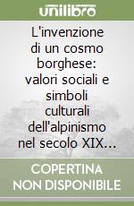 L'invenzione di un cosmo borghese: valori sociali e simboli culturali dell'alpinismo nel secolo XIX e XX libro