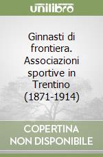 Ginnasti di frontiera. Associazioni sportive in Trentino (1871-1914) libro