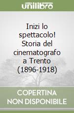 Inizi lo spettacolo! Storia del cinematografo a Trento (1896-1918) libro