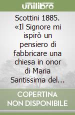 Scottini 1885. «Il Signore mi ispirò un pensiero di fabbricare una chiesa in onor di Maria Santissima del Buon Consiglio» libro